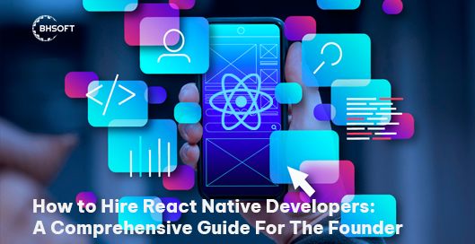 How to Hire React Native Developers: A Comprehensive Guide For The Founder